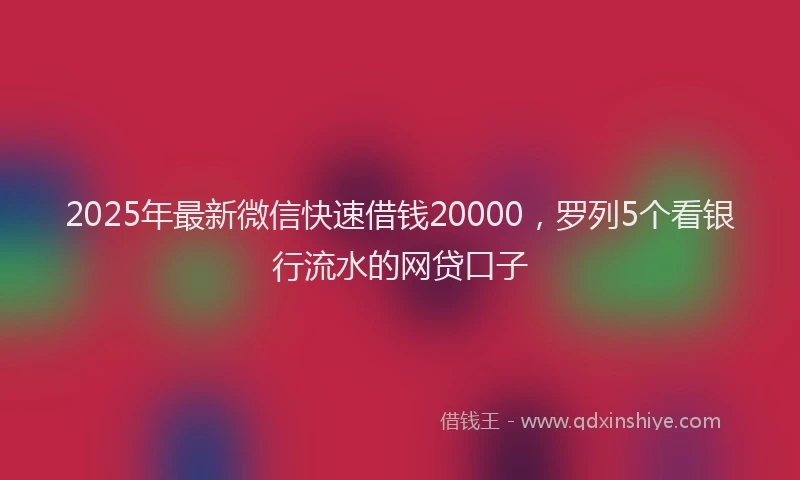 2025年最新微信快速借钱20000，罗列5个看银行流水的网贷口子