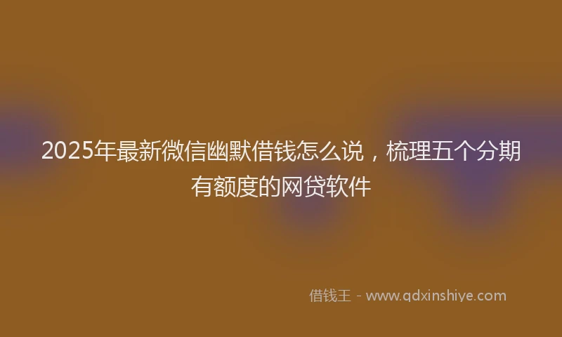 2025年最新微信幽默借钱怎么说，梳理五个分期有额度的网贷软件