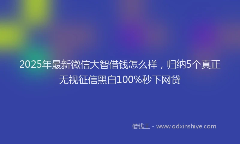 2025年最新微信大智借钱怎么样，归纳5个真正无视征信黑白100%秒下网贷