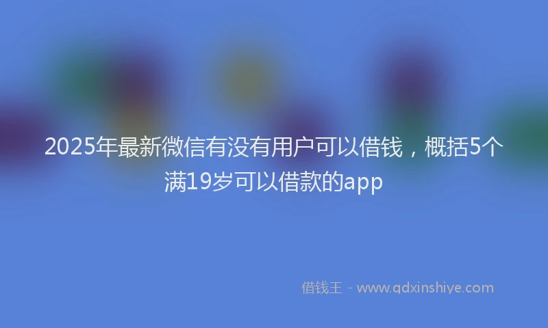 2025年最新微信有没有用户可以借钱，概括5个满19岁可以借款的app