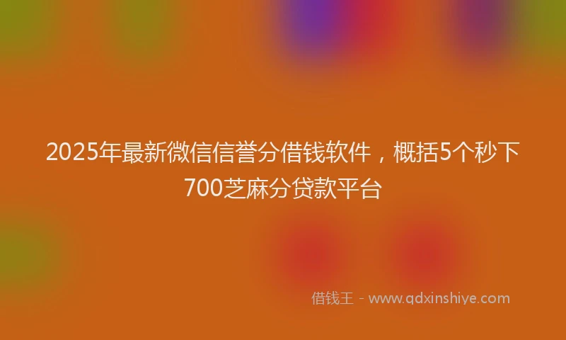 2025年最新微信信誉分借钱软件，概括5个秒下700芝麻分贷款平台