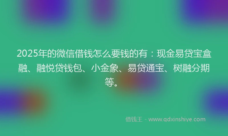 2025年的微信借钱怎么要钱的有：现金易贷宝盒融、融悦贷钱包、小金象、易贷通宝、树融分期等。