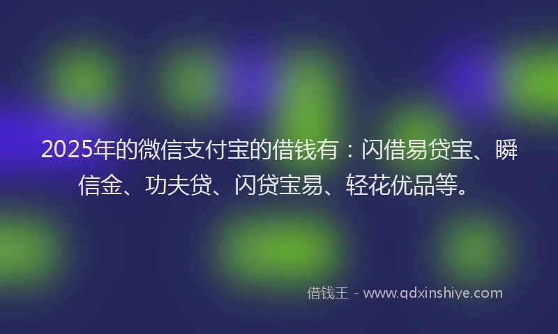 2025年的微信支付宝的借钱有：闪借易贷宝、瞬信金、功夫贷、闪贷宝易、轻花优品等。