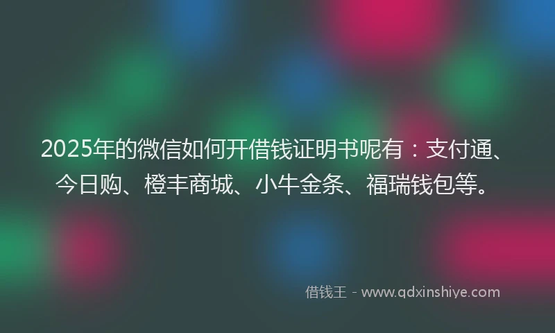 2025年的微信如何开借钱证明书呢有：支付通、今日购、橙丰商城、小牛金条、福瑞钱包等。