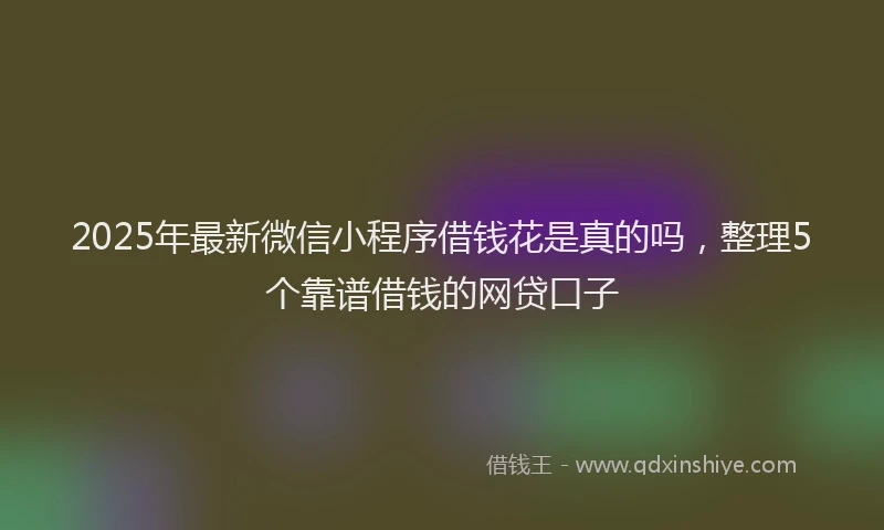 2025年最新微信小程序借钱花是真的吗，整理5个靠谱借钱的网贷口子