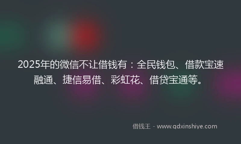 2025年的微信不让借钱有：全民钱包、借款宝速融通、捷信易借、彩虹花、借贷宝通等。