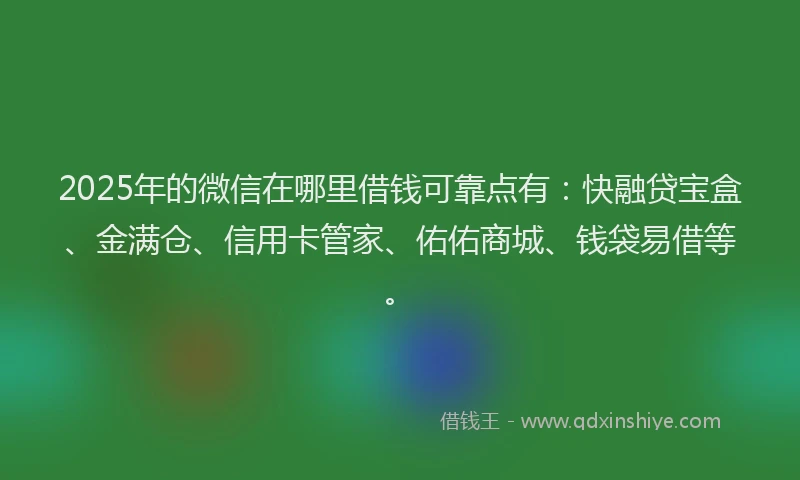 2025年的微信在哪里借钱可靠点有：快融贷宝盒、金满仓、信用卡管家、佑佑商城、钱袋易借等。