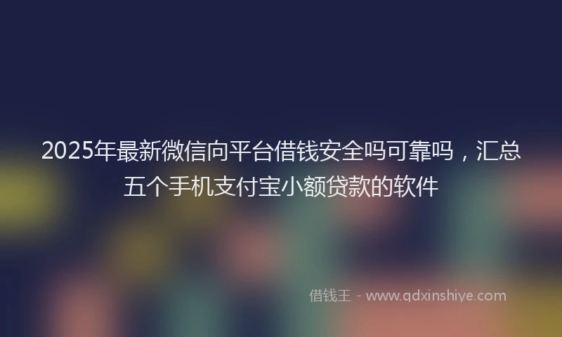 2025年最新微信向平台借钱安全吗可靠吗，汇总五个手机支付宝小额贷款的软件