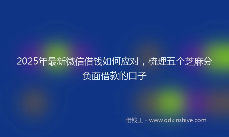 2025年最新微信借钱如何应对，梳理五个芝麻分负面借款的口子
