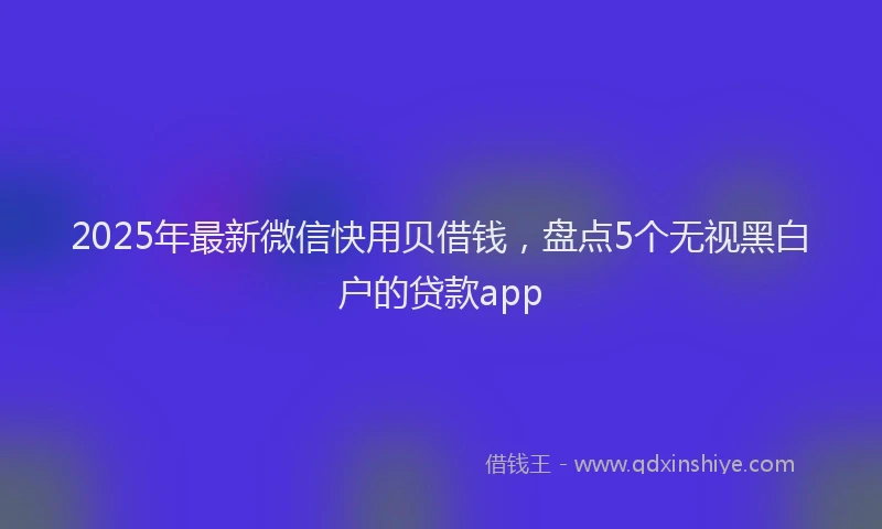 2025年最新微信快用贝借钱，盘点5个无视黑白户的贷款app