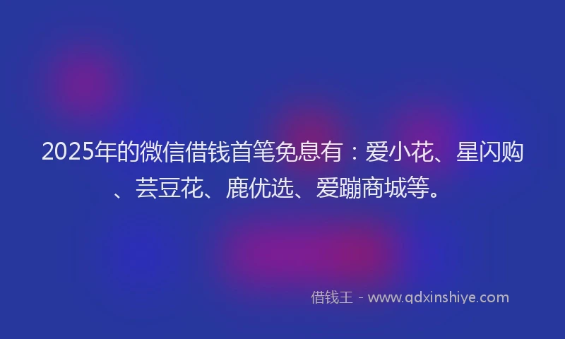 2025年的微信借钱首笔免息有：爱小花、星闪购、芸豆花、鹿优选、爱蹦商城等。
