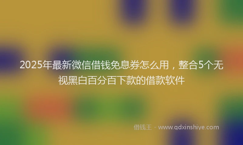 2025年最新微信借钱免息券怎么用，整合5个无视黑白百分百下款的借款软件