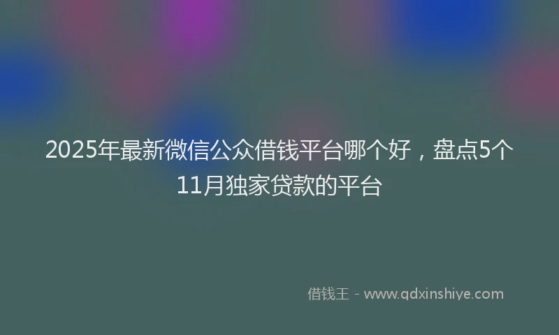 2025年最新微信公众借钱平台哪个好，盘点5个11月独家贷款的平台