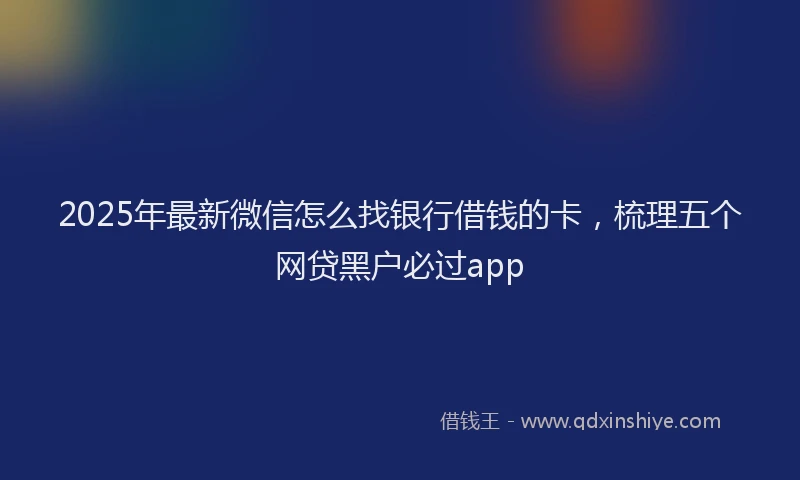 2025年最新微信怎么找银行借钱的卡，梳理五个网贷黑户必过app