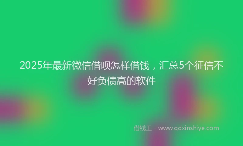 2025年最新微信借呗怎样借钱，汇总5个征信不好负债高的软件