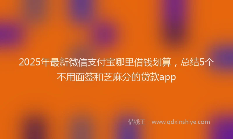 2025年最新微信支付宝哪里借钱划算，总结5个不用面签和芝麻分的贷款app