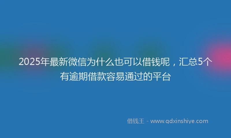 2025年最新微信为什么也可以借钱呢，汇总5个有逾期借款容易通过的平台
