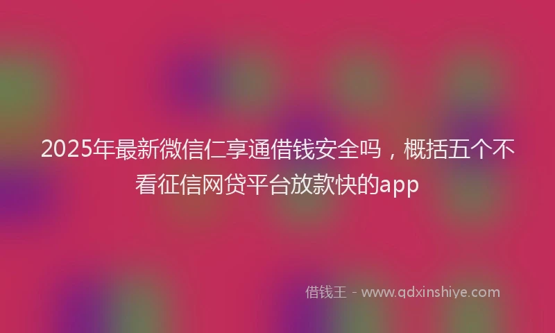 2025年最新微信仁享通借钱安全吗，概括五个不看征信网贷平台放款快的app