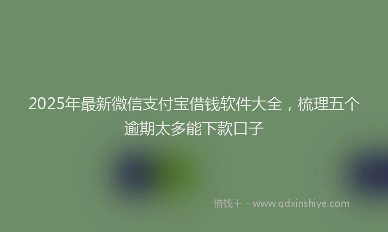 2025年最新微信支付宝借钱软件大全，梳理五个逾期太多能下款口子