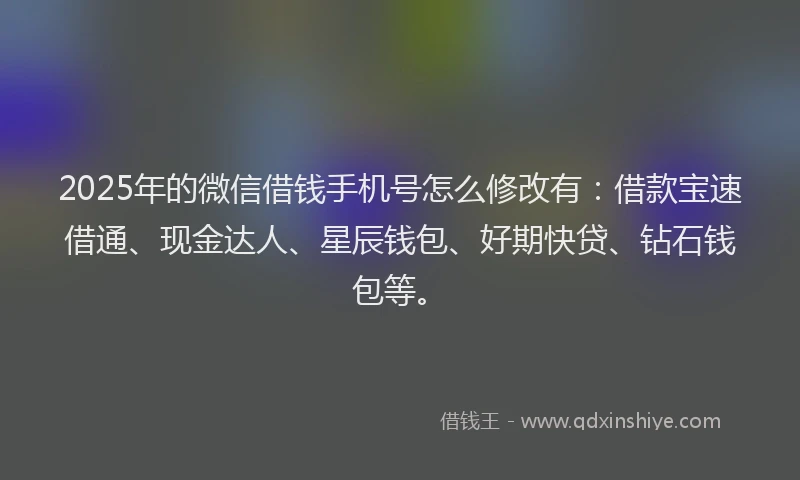 2025年的微信借钱手机号怎么修改有：借款宝速借通、现金达人、星辰钱包、好期快贷、钻石钱包等。