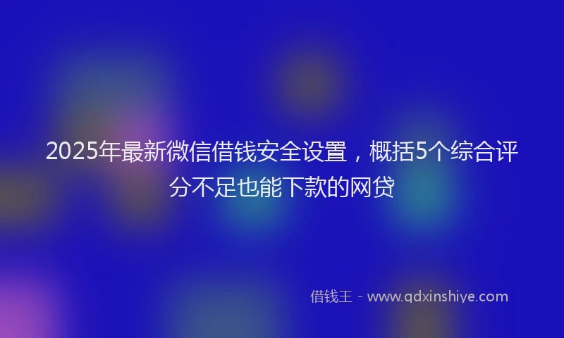 2025年最新微信借钱安全设置，概括5个综合评分不足也能下款的网贷