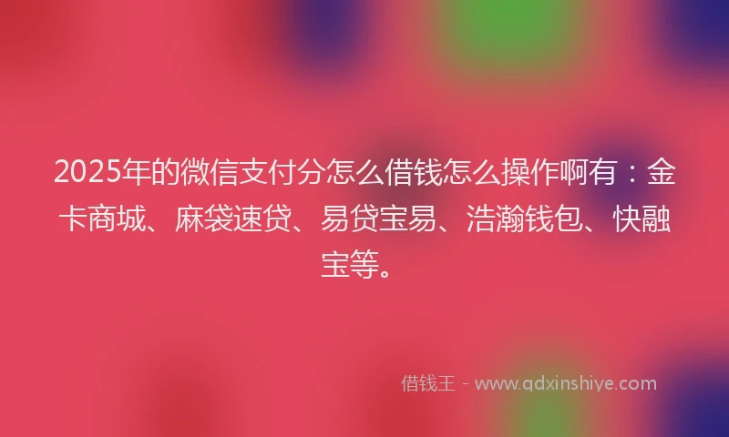 2025年的微信支付分怎么借钱怎么操作啊有：金卡商城、麻袋速贷、易贷宝易、浩瀚钱包、快融宝等。