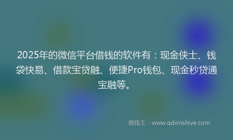 2025年的微信平台借钱的软件有：现金侠士、钱袋快易、借款宝贷融、便捷Pro钱包、现金秒贷通宝融等。