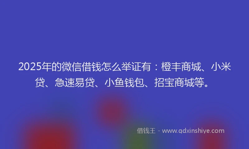 2025年的微信借钱怎么举证有：橙丰商城、小米贷、急速易贷、小鱼钱包、招宝商城等。