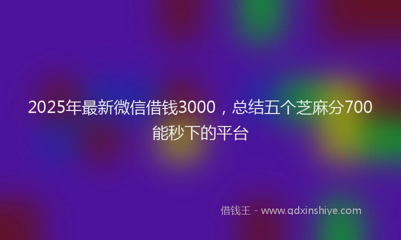 2025年最新微信借钱3000，总结五个芝麻分700能秒下的平台