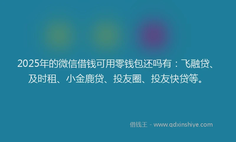 2025年的微信借钱可用零钱包还吗有：飞融贷、及时租、小金鹿贷、投友圈、投友快贷等。