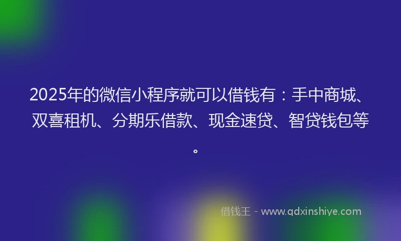 2025年的微信小程序就可以借钱有：手中商城、双喜租机、分期乐借款、现金速贷、智贷钱包等。