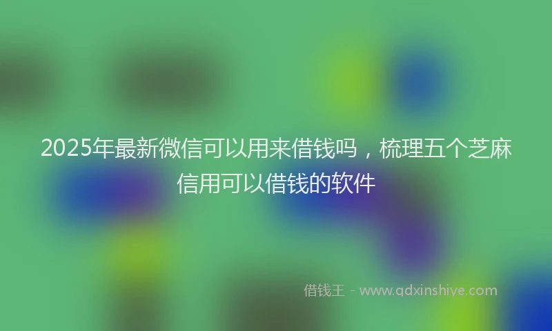 2025年最新微信可以用来借钱吗，梳理五个芝麻信用可以借钱的软件