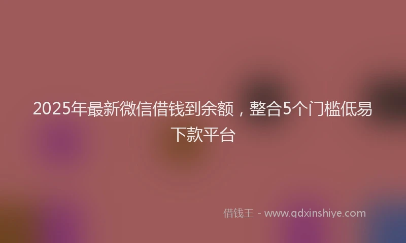 2025年最新微信借钱到余额，整合5个门槛低易下款平台