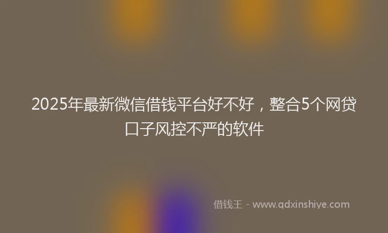 2025年最新微信借钱平台好不好，整合5个网贷口子风控不严的软件