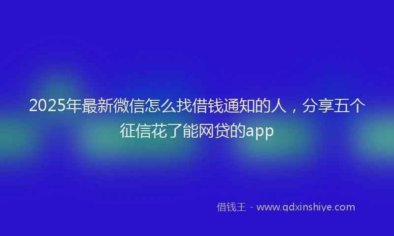 2025年最新微信怎么找借钱通知的人，分享五个征信花了能网贷的app