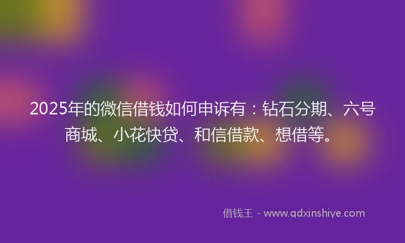 2025年的微信借钱如何申诉有：钻石分期、六号商城、小花快贷、和信借款、想借等。