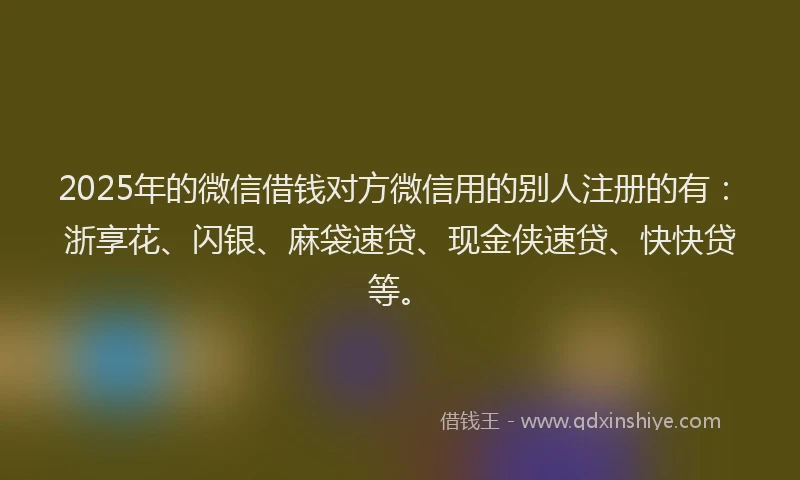 2025年的微信借钱对方微信用的别人注册的有：浙享花、闪银、麻袋速贷、现金侠速贷、快快贷等。