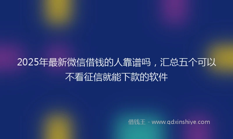 2025年最新微信借钱的人靠谱吗，汇总五个可以不看征信就能下款的软件
