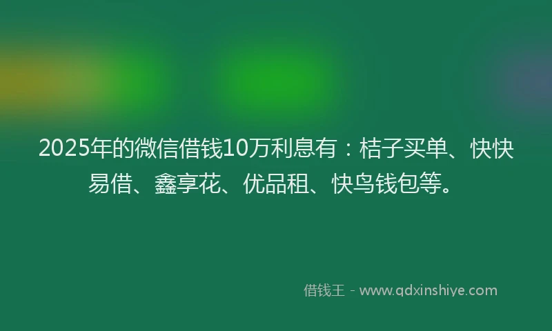 2025年的微信借钱10万利息有：桔子买单、快快易借、鑫享花、优品租、快鸟钱包等。