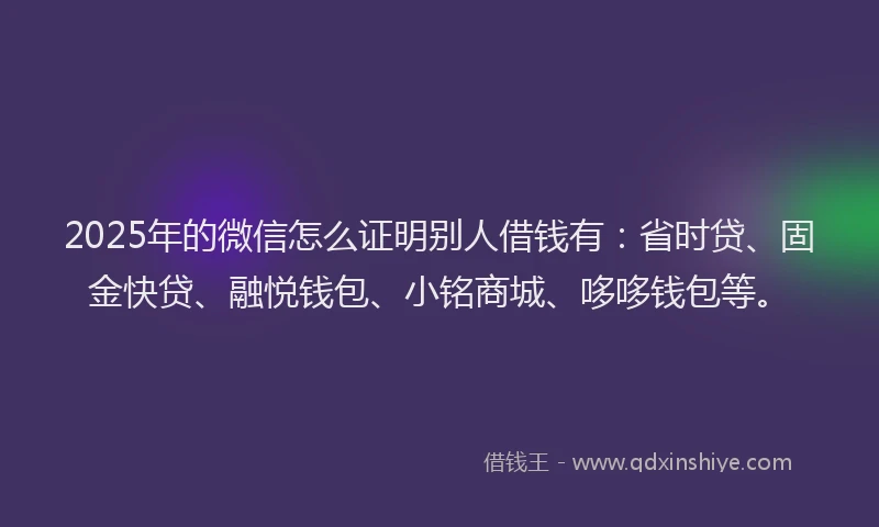 2025年的微信怎么证明别人借钱有：省时贷、固金快贷、融悦钱包、小铭商城、哆哆钱包等。