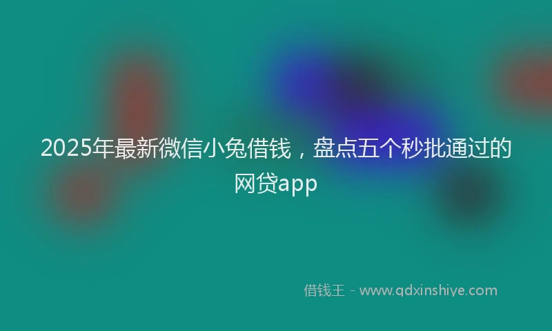 2025年最新微信小兔借钱，盘点五个秒批通过的网贷app