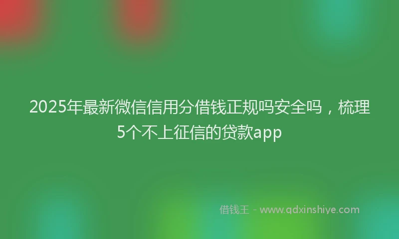 2025年最新微信信用分借钱正规吗安全吗，梳理5个不上征信的贷款app