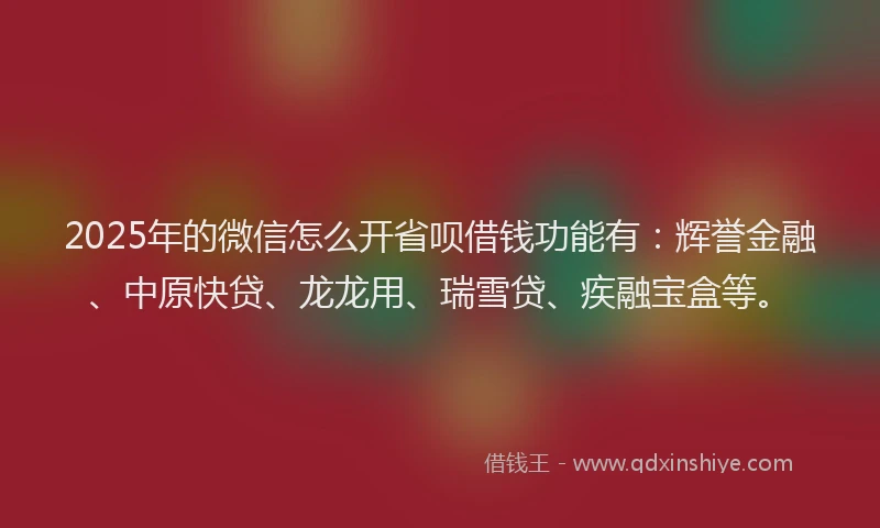 2025年的微信怎么开省呗借钱功能有：辉誉金融、中原快贷、龙龙用、瑞雪贷、疾融宝盒等。