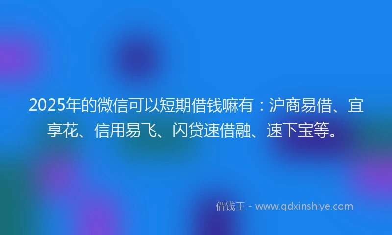 2025年的微信可以短期借钱嘛有：沪商易借、宜享花、信用易飞、闪贷速借融、速下宝等。
