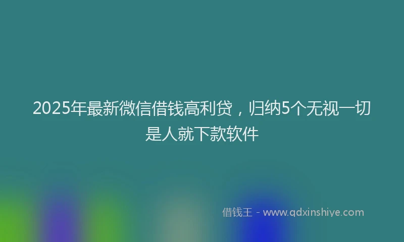 2025年最新微信借钱高利贷，归纳5个无视一切是人就下款软件