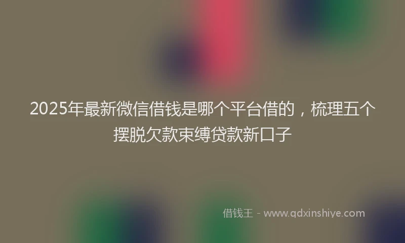 2025年最新微信借钱是哪个平台借的，梳理五个摆脱欠款束缚贷款新口子