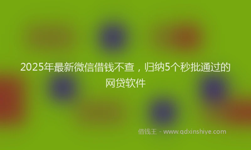 2025年最新微信借钱不查，归纳5个秒批通过的网贷软件