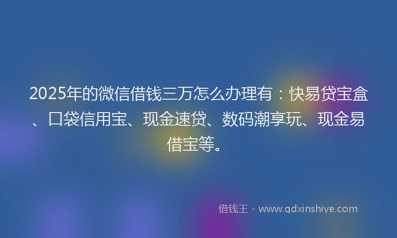 2025年的微信借钱三万怎么办理有：快易贷宝盒、口袋信用宝、现金速贷、数码潮享玩、现金易借宝等。