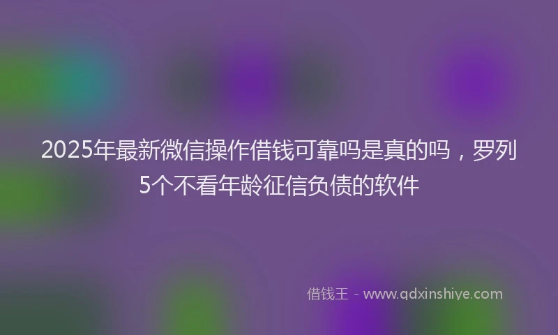 2025年最新微信操作借钱可靠吗是真的吗，罗列5个不看年龄征信负债的软件
