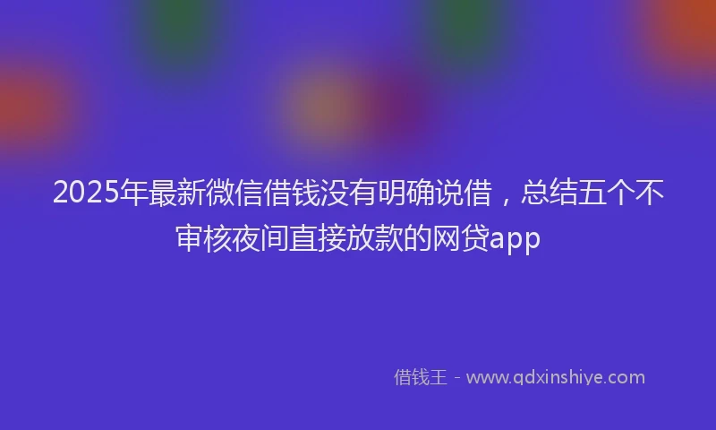 2025年最新微信借钱没有明确说借，总结五个不审核夜间直接放款的网贷app